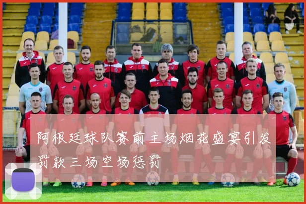 阿根廷球队赛前主场烟花盛宴引发罚款三场空场惩罚