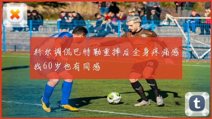 科尔调侃巴特勒重摔后全身疼痛感我60岁也有同感