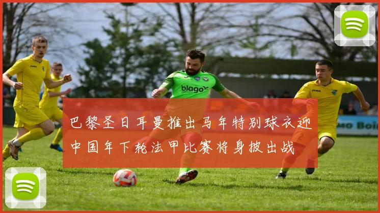 巴黎圣日耳曼推出马年特别球衣迎中国年下轮法甲比赛将身披出战