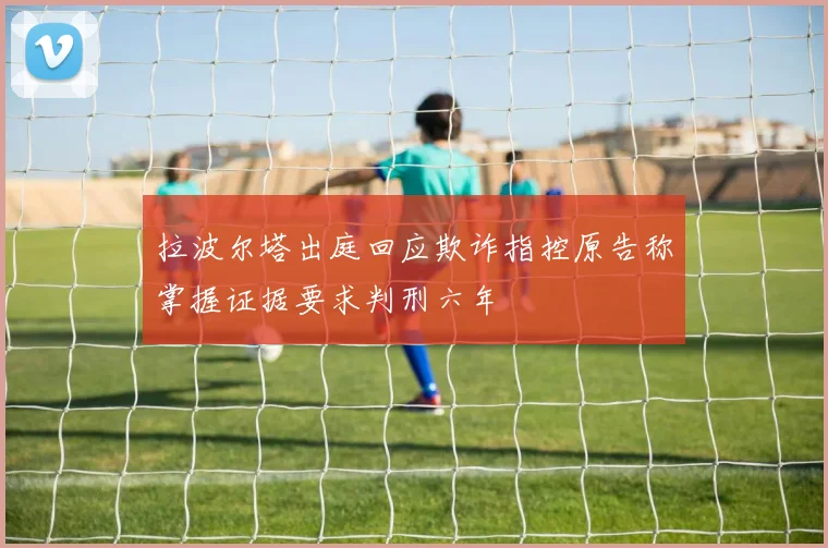 拉波尔塔出庭回应欺诈指控原告称掌握证据要求判刑六年