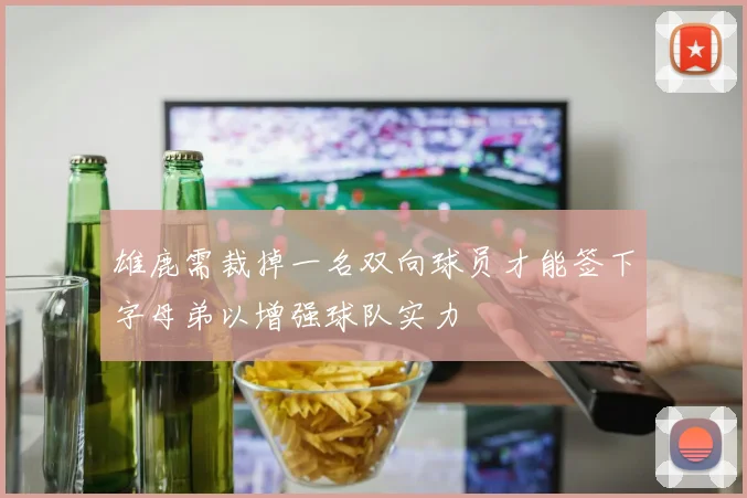 雄鹿需裁掉一名双向球员才能签下字母弟以增强球队实力