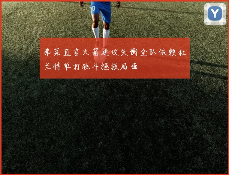 弗莱直言火箭进攻失衡全队依赖杜兰特单打独斗拯救局面