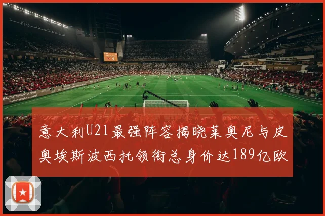 意大利U21最强阵容揭晓莱奥尼与皮奥埃斯波西托领衔总身价达189亿欧