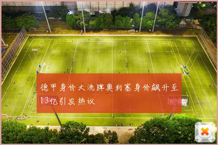 德甲身价大洗牌奥利塞身价飙升至13亿引发热议
