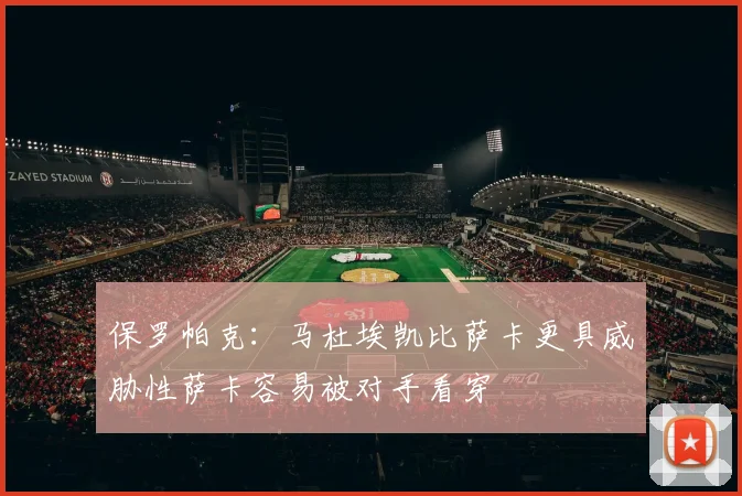 保罗帕克：马杜埃凯比萨卡更具威胁性萨卡容易被对手看穿