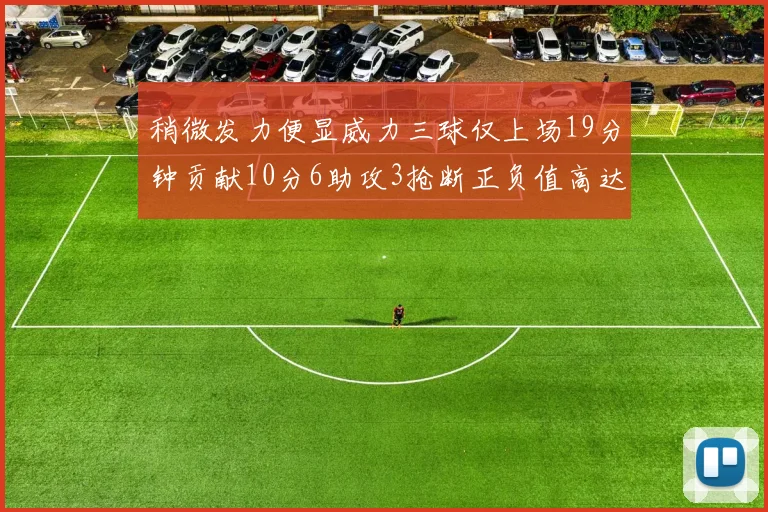 稍微发力便显威力三球仅上场19分钟贡献10分6助攻3抢断正负值高达22
