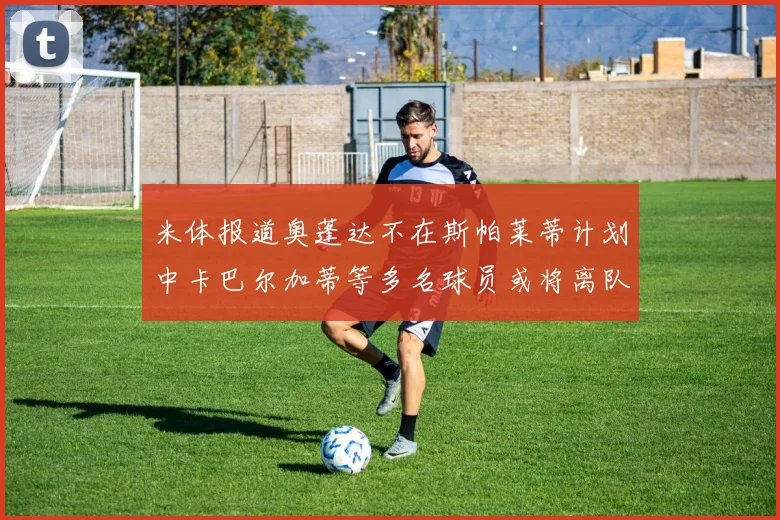 米体报道奥蓬达不在斯帕莱蒂计划中卡巴尔加蒂等多名球员或将离队
