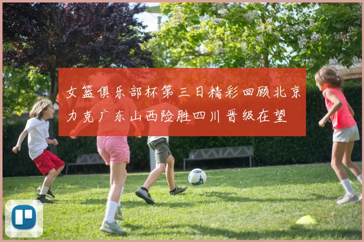 女篮俱乐部杯第三日精彩回顾北京力克广东山西险胜四川晋级在望