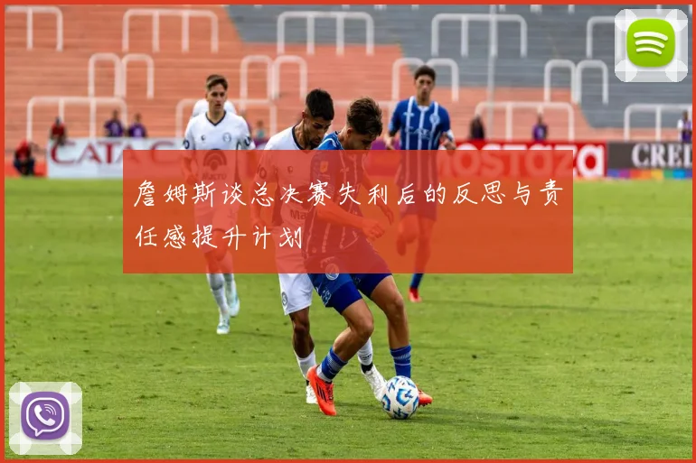 詹姆斯谈总决赛失利后的反思与责任感提升计划