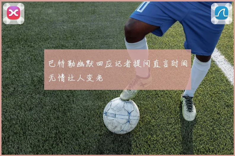 巴特勒幽默回应记者提问直言时间无情让人变老