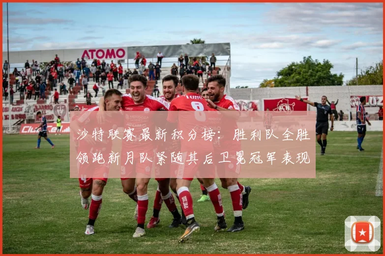 沙特联赛最新积分榜：胜利队全胜领跑新月队紧随其后卫冕冠军表现不佳仅居第七