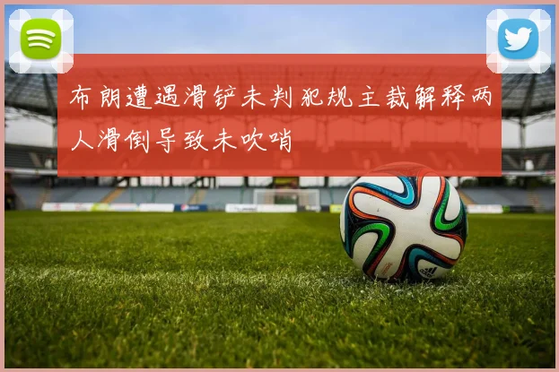 布朗遭遇滑铲未判犯规主裁解释两人滑倒导致未吹哨