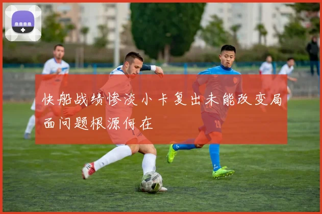 快船战绩惨淡小卡复出未能改变局面问题根源何在