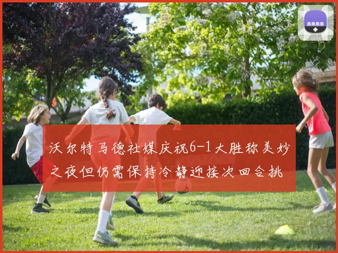 沃尔特马德社媒庆祝6-1大胜称美妙之夜但仍需保持冷静迎接次回合挑战