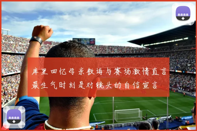 库里回忆母亲教诲与赛场激情直言最生气时刻是对镜头的自信宣言