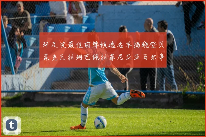 环足奖最佳前锋候选名单揭晓登贝莱克瓦拉姆巴佩拉菲尼亚亚马尔争夺荣耀