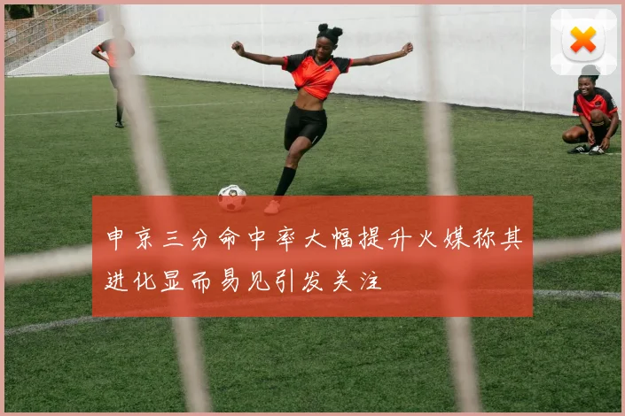 申京三分命中率大幅提升火媒称其进化显而易见引发关注