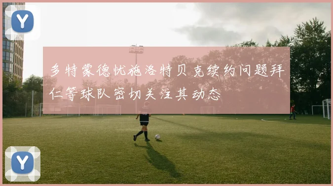 多特蒙德忧施洛特贝克续约问题拜仁等球队密切关注其动态