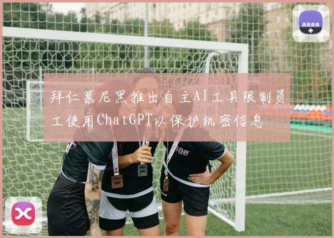 拜仁慕尼黑推出自主AI工具限制员工使用ChatGPT以保护机密信息