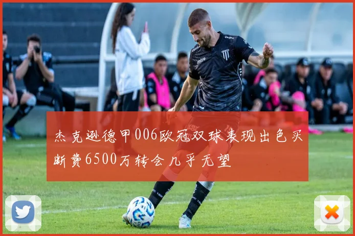 杰克逊德甲006欧冠双球表现出色买断费6500万转会几乎无望