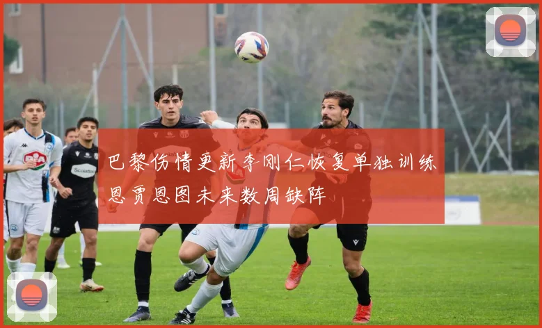 巴黎伤情更新李刚仁恢复单独训练恩贾恩图未来数周缺阵
