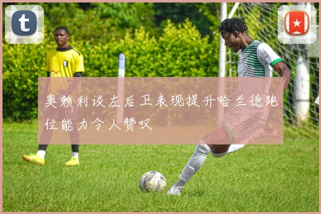 奥赖利谈左后卫表现提升哈兰德跑位能力令人赞叹
