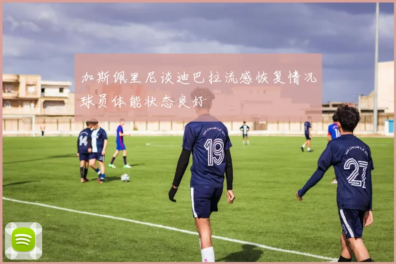 加斯佩里尼谈迪巴拉流感恢复情况球员体能状态良好