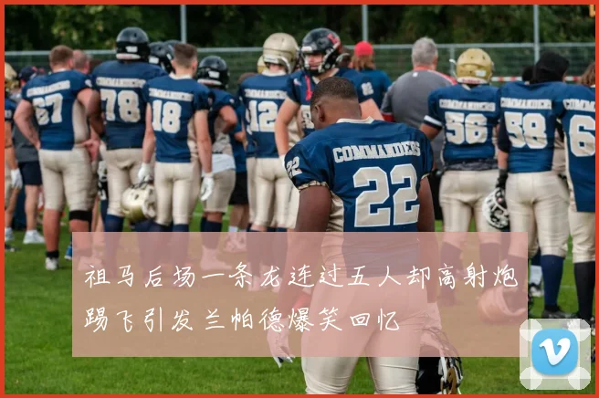 祖马后场一条龙连过五人却高射炮踢飞引发兰帕德爆笑回忆