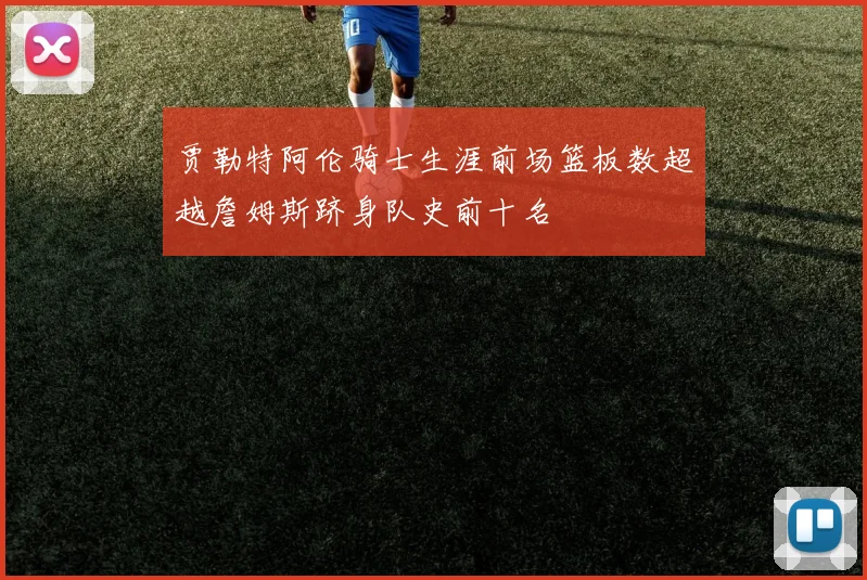贾勒特阿伦骑士生涯前场篮板数超越詹姆斯跻身队史前十名