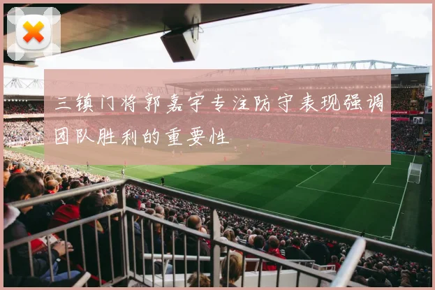 三镇门将郭嘉宇专注防守表现强调团队胜利的重要性