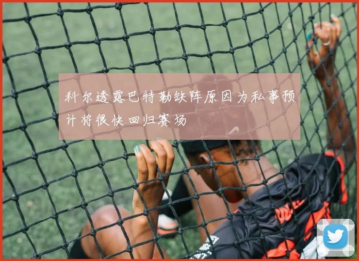 科尔透露巴特勒缺阵原因为私事预计将很快回归赛场