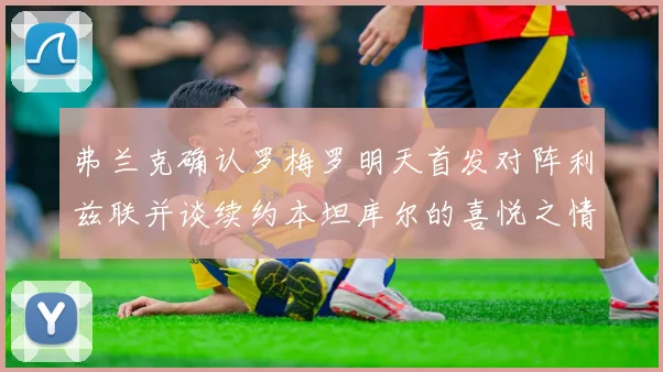 弗兰克确认罗梅罗明天首发对阵利兹联并谈续约本坦库尔的喜悦之情