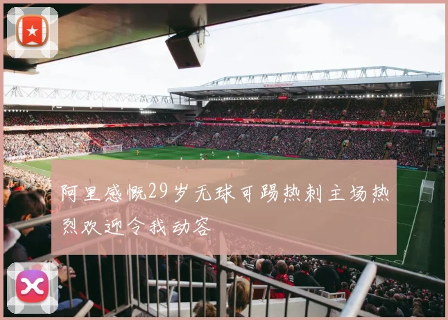 阿里感慨29岁无球可踢热刺主场热烈欢迎令我动容