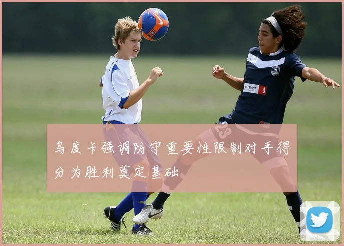 乌度卡强调防守重要性限制对手得分为胜利奠定基础
