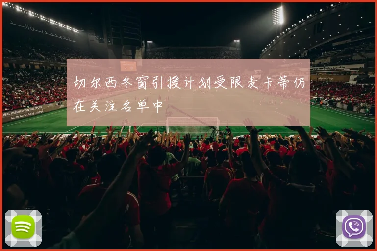 切尔西冬窗引援计划受限麦卡蒂仍在关注名单中