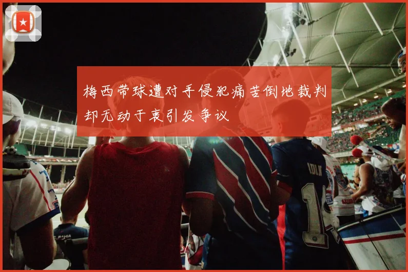 梅西带球遭对手侵犯痛苦倒地裁判却无动于衷引发争议