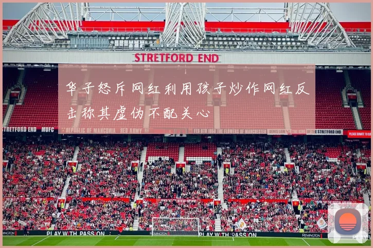 华子怒斥网红利用孩子炒作网红反击称其虚伪不配关心
