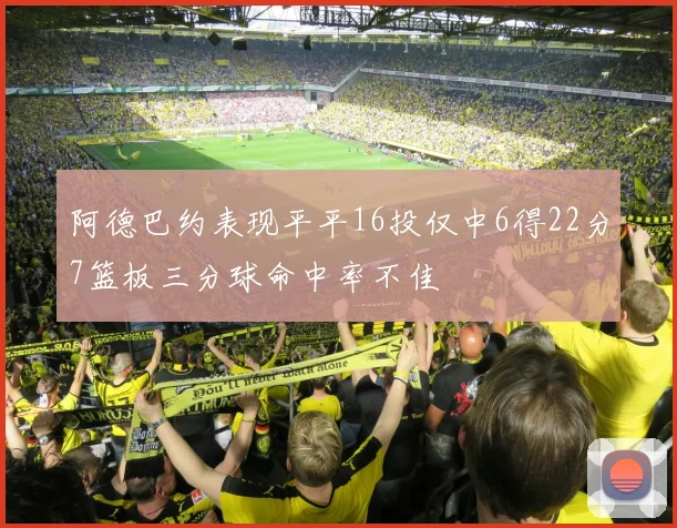 阿德巴约表现平平16投仅中6得22分7篮板三分球命中率不佳