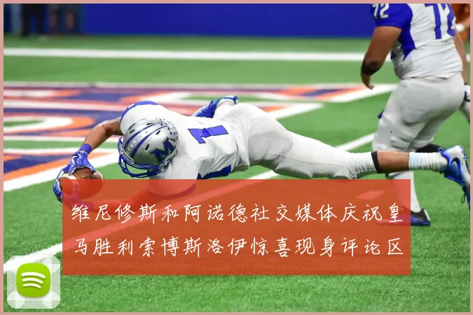 维尼修斯和阿诺德社交媒体庆祝皇马胜利索博斯洛伊惊喜现身评论区互动