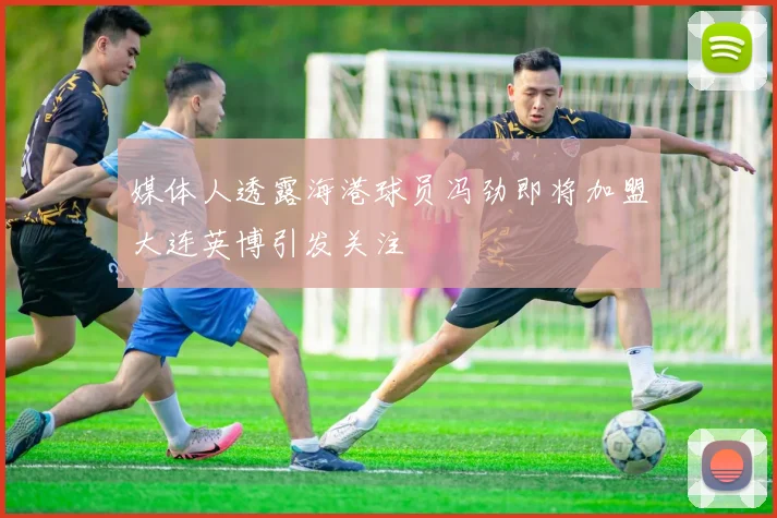 媒体人透露海港球员冯劲即将加盟大连英博引发关注