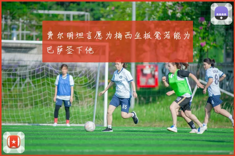费尔明坦言愿为梅西坐板凳若能为巴萨签下他