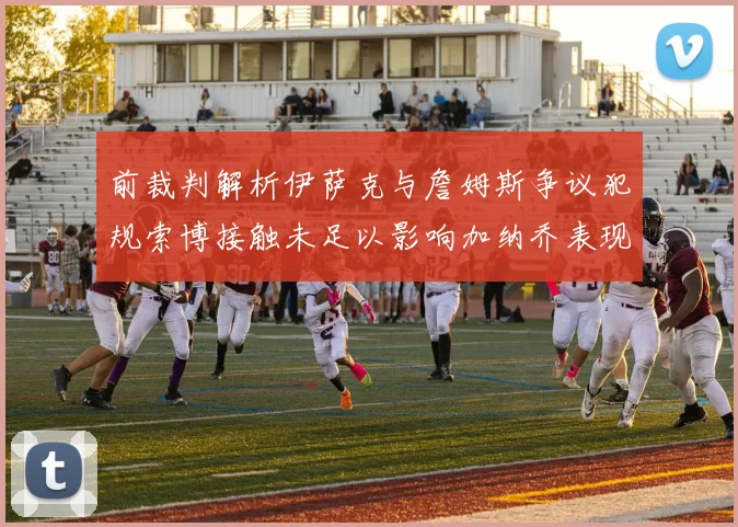 前裁判解析伊萨克与詹姆斯争议犯规索博接触未足以影响加纳乔表现