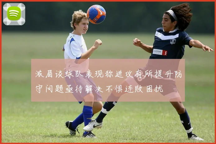 浓眉谈球队表现称进攻有所提升防守问题亟待解决不惧连败困扰