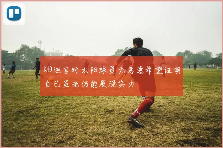 KD坦言对太阳球员无恶意希望证明自己虽老仍能展现实力