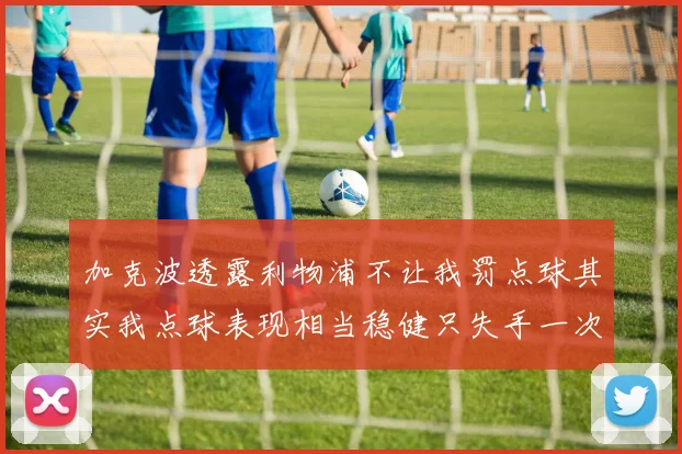 加克波透露利物浦不让我罚点球其实我点球表现相当稳健只失手一次