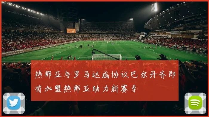 热那亚与罗马达成协议巴尔丹齐即将加盟热那亚助力新赛季