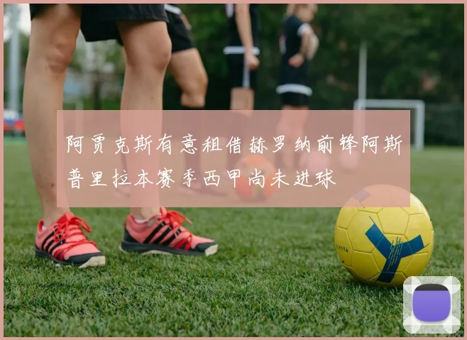 阿贾克斯有意租借赫罗纳前锋阿斯普里拉本赛季西甲尚未进球