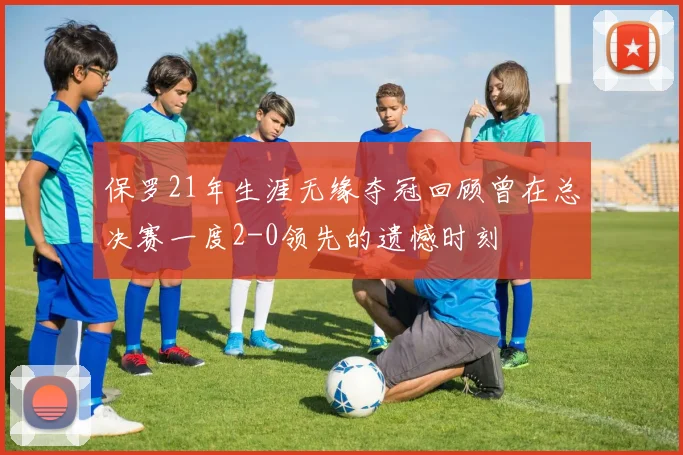 保罗21年生涯无缘夺冠回顾曾在总决赛一度2-0领先的遗憾时刻