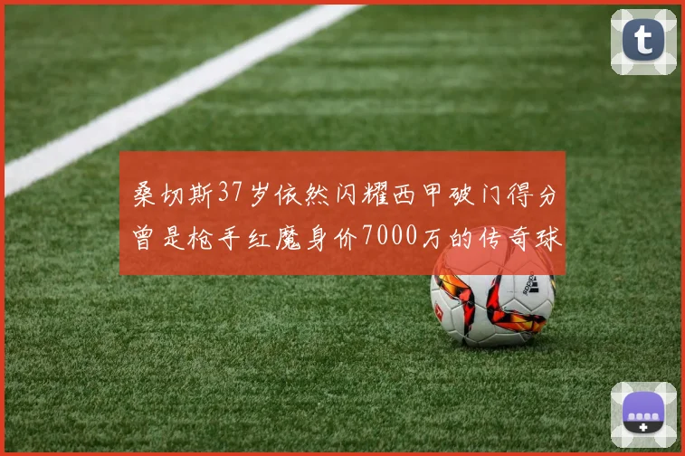 桑切斯37岁依然闪耀西甲破门得分曾是枪手红魔身价7000万的传奇球星