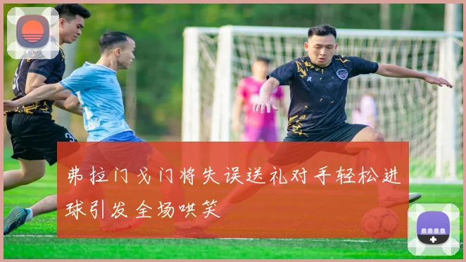 弗拉门戈门将失误送礼对手轻松进球引发全场哄笑